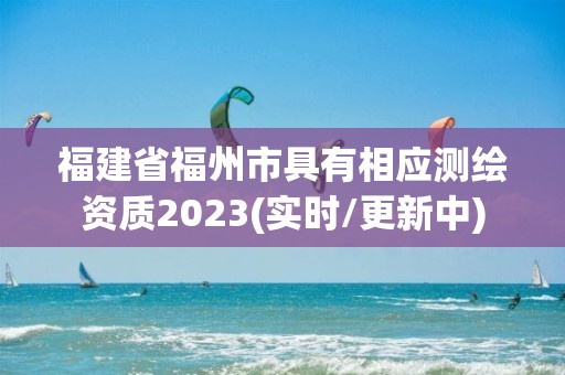 福建省福州市具有相应测绘资质2023(实时/更新中)