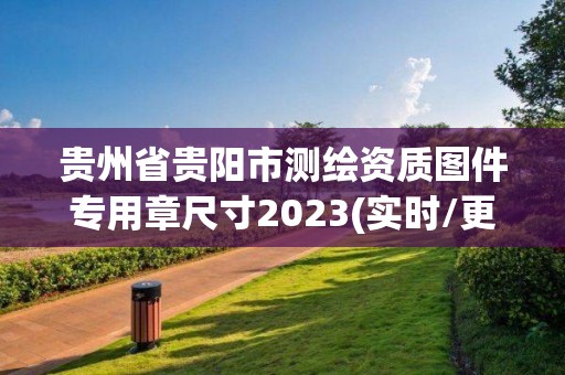 贵州省贵阳市测绘资质图件专用章尺寸2023(实时/更新中)