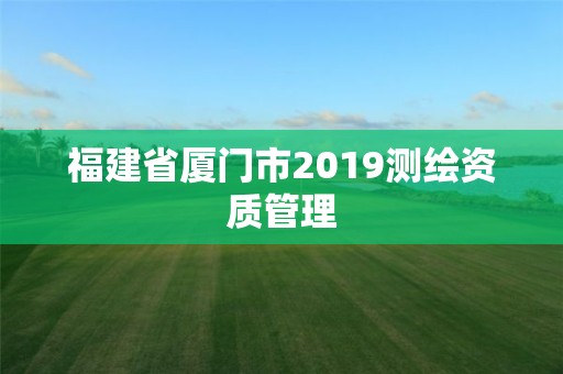 福建省厦门市2019测绘资质管理