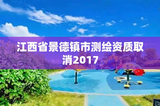 江西省景德镇市测绘资质取消2017