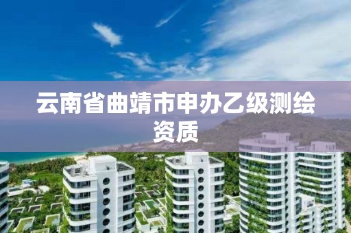 云南省曲靖市申办乙级测绘资质