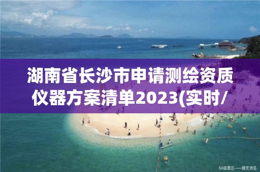 湖南省长沙市申请测绘资质仪器方案清单2023(实时/更新中)