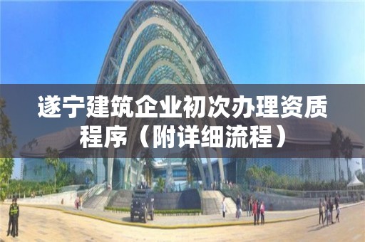 遂宁建筑企业初次办理资质程序（附详细流程）