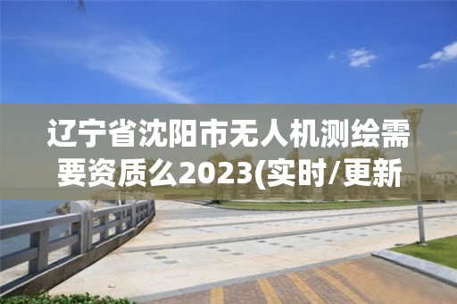 辽宁省沈阳市无人机测绘需要资质么2023(实时/更新中)