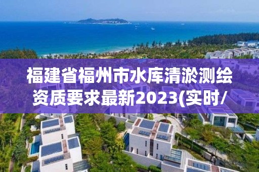 福建省福州市水库清淤测绘资质要求最新2023(实时/更新中)