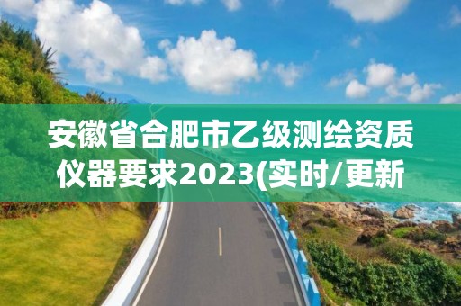 安徽省合肥市乙级测绘资质仪器要求2023(实时/更新中)