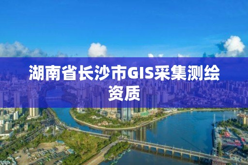 湖南省长沙市GIS采集测绘资质