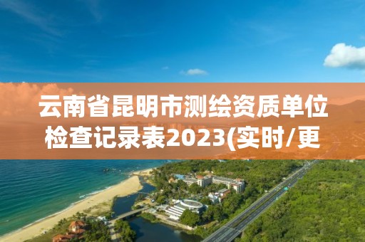 云南省昆明市测绘资质单位检查记录表2023(实时/更新中)