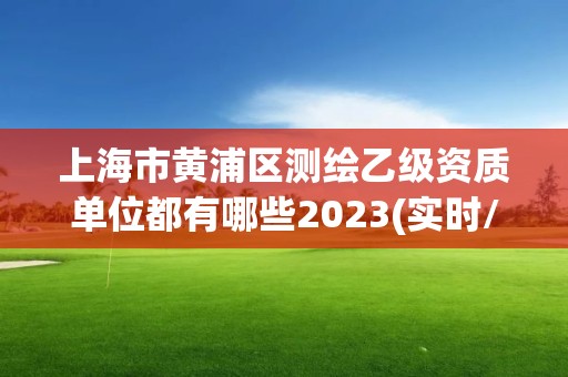 上海市黄浦区测绘乙级资质单位都有哪些2023(实时/更新中)