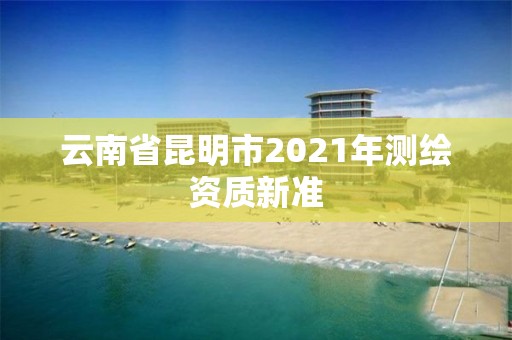 云南省昆明市2021年测绘资质新准