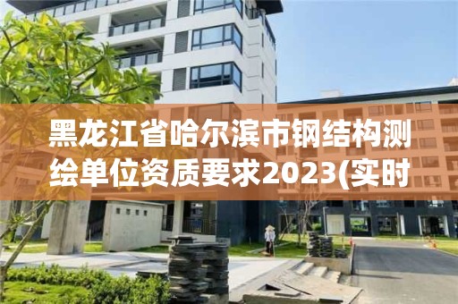 黑龙江省哈尔滨市钢结构测绘单位资质要求2023(实时/更新中)