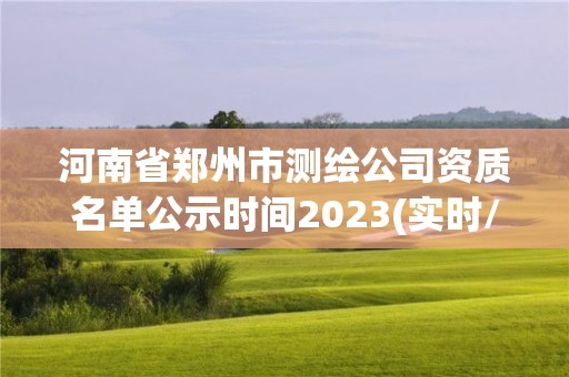 河南省郑州市测绘公司资质名单公示时间2023(实时/更新中)