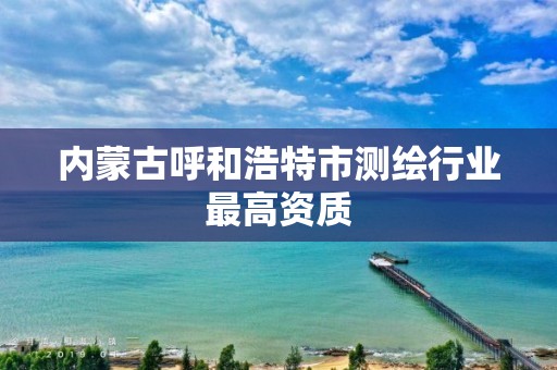 内蒙古呼和浩特市测绘行业最高资质