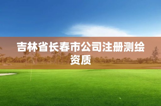 吉林省长春市公司注册测绘资质