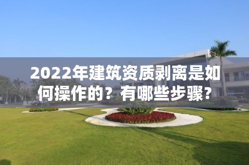 2022年建筑资质剥离是如何操作的？有哪些步骤？