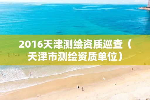 2016天津测绘资质巡查（天津市测绘资质单位）