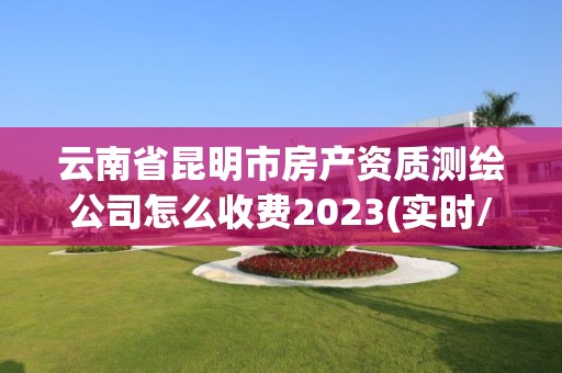 云南省昆明市房产资质测绘公司怎么收费2023(实时/更新中)