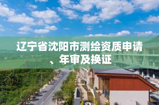 辽宁省沈阳市测绘资质申请、年审及换证