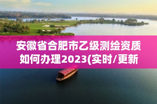 安徽省合肥市乙级测绘资质如何办理2023(实时/更新中)