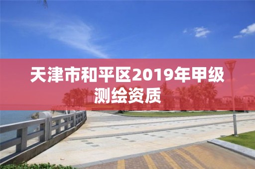 天津市和平区2019年甲级测绘资质