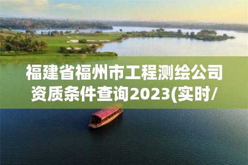 福建省福州市工程测绘公司资质条件查询2023(实时/更新中)