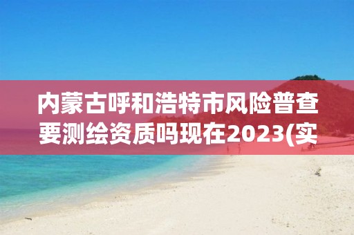 内蒙古呼和浩特市风险普查要测绘资质吗现在2023(实时/更新中)