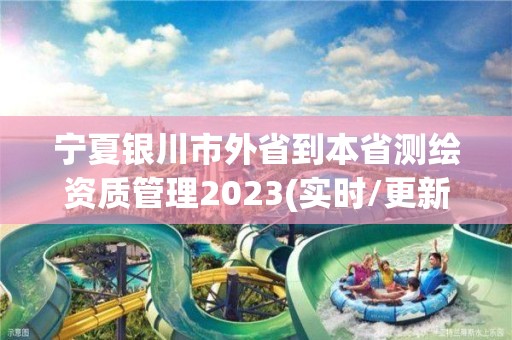 宁夏银川市外省到本省测绘资质管理2023(实时/更新中)