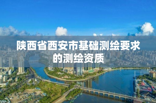 陕西省西安市基础测绘要求的测绘资质