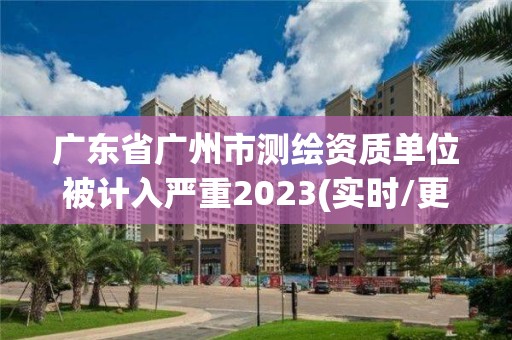 广东省广州市测绘资质单位被计入严重2023(实时/更新中)