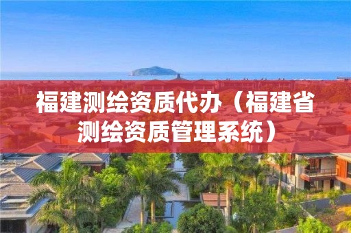 福建测绘资质代办（福建省测绘资质管理系统）