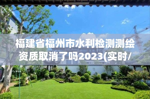 福建省福州市水利检测测绘资质取消了吗2023(实时/更新中)