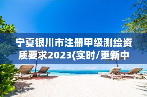 宁夏银川市注册甲级测绘资质要求2023(实时/更新中)