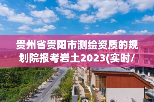 贵州省贵阳市测绘资质的规划院报考岩土2023(实时/更新中)