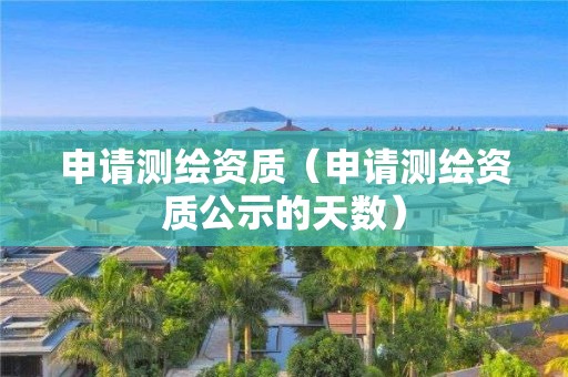 申请测绘资质（申请测绘资质公示的天数）