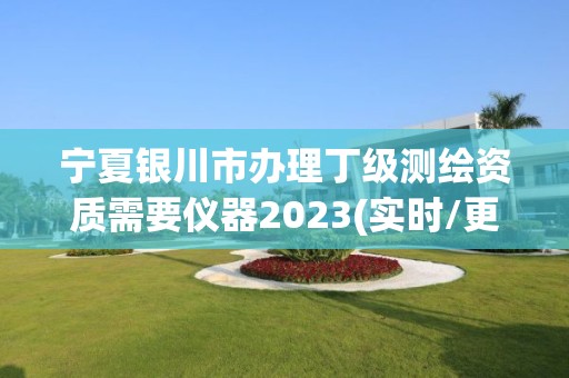 宁夏银川市办理丁级测绘资质需要仪器2023(实时/更新中)