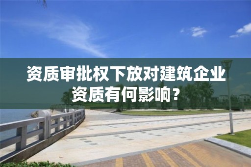 资质审批权下放对建筑企业资质有何影响？