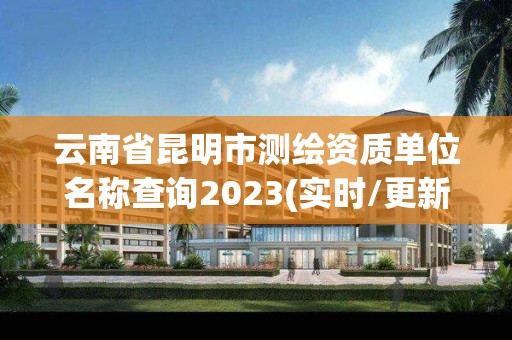 云南省昆明市测绘资质单位名称查询2023(实时/更新中)