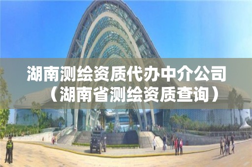 湖南测绘资质代办中介公司（湖南省测绘资质查询）