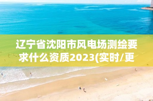 辽宁省沈阳市风电场测绘要求什么资质2023(实时/更新中)