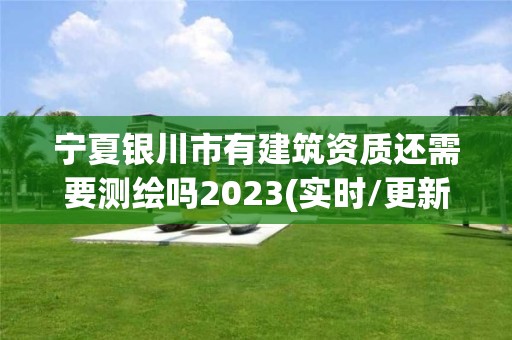 宁夏银川市有建筑资质还需要测绘吗2023(实时/更新中)