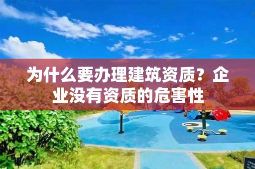 为什么要办理建筑资质？企业没有资质的危害性