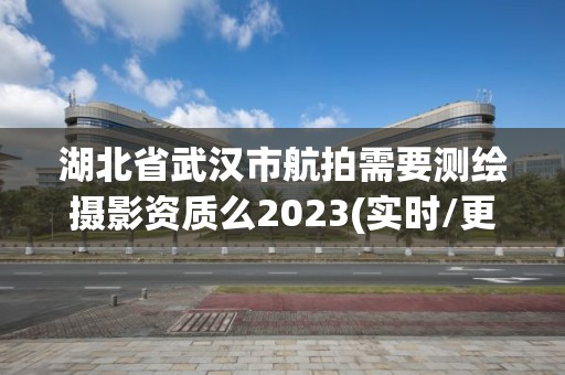 湖北省武汉市航拍需要测绘摄影资质么2023(实时/更新中)