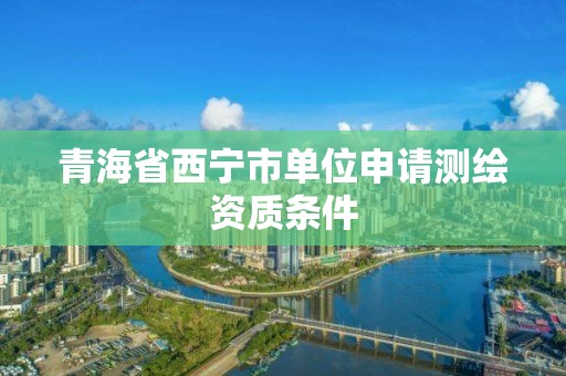 青海省西宁市单位申请测绘资质条件