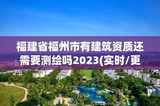 福建省福州市有建筑资质还需要测绘吗2023(实时/更新中)