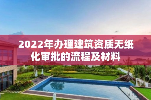 2022年办理建筑资质无纸化审批的流程及材料