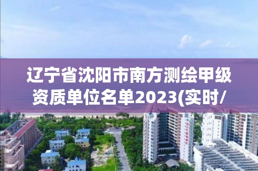 辽宁省沈阳市南方测绘甲级资质单位名单2023(实时/更新中)