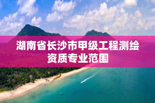 湖南省长沙市甲级工程测绘资质专业范围