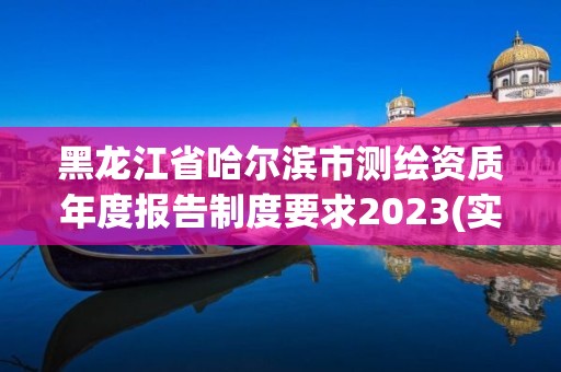 黑龙江省哈尔滨市测绘资质年度报告制度要求2023(实时/更新中)