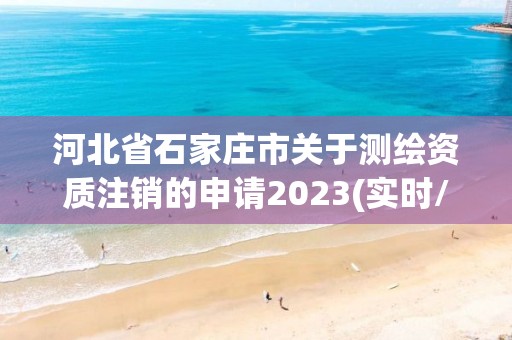 河北省石家庄市关于测绘资质注销的申请2023(实时/更新中)