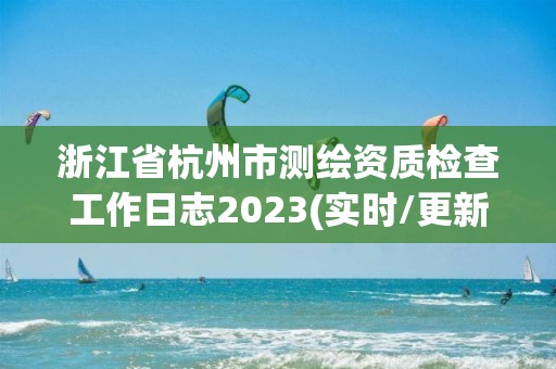 浙江省杭州市测绘资质检查工作日志2023(实时/更新中)